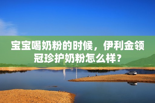 宝宝喝奶粉的时候，伊利金领冠珍护奶粉怎么样？