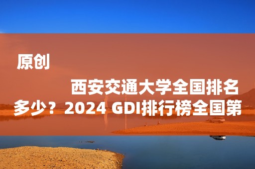 原创
            西安交通大学全国排名多少？2024 GDI排行榜全国第六！