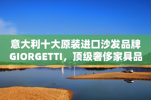 意大利十大原装进口沙发品牌GIORGETTI，顶级奢侈家具品牌