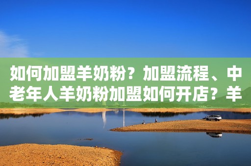 如何加盟羊奶粉？加盟流程、中老年人羊奶粉加盟如何开店？羊品优羊奶粉