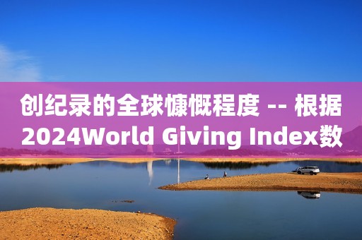 创纪录的全球慷慨程度 -- 根据2024World Giving Index数，印度尼西亚是世界上最慷慨的国家，肯尼亚排名第二，新加坡上升到第三