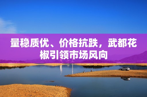 量稳质优、价格抗跌，武都花椒引领市场风向