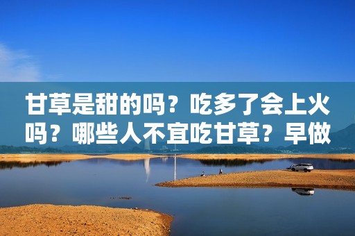 甘草是甜的吗？吃多了会上火吗？哪些人不宜吃甘草？早做了解