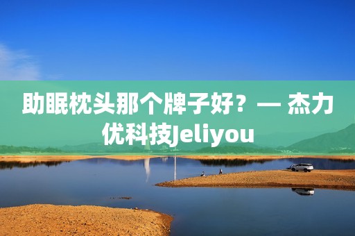 助眠枕头那个牌子好？— 杰力优科技Jeliyou