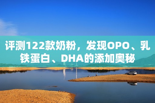 评测122款奶粉，发现OPO、乳铁蛋白、DHA的添加奥秘