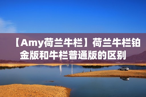 【Amy荷兰牛栏】荷兰牛栏铂金版和牛栏普通版的区别