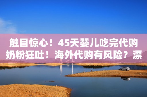 触目惊心！45天婴儿吃完代购奶粉狂吐！海外代购有风险？漂洋过海