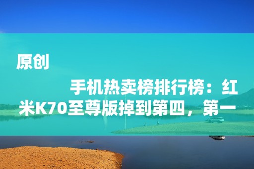 原创
            手机热卖榜排行榜：红米K70至尊版掉到第四，第一仍然无可撼动