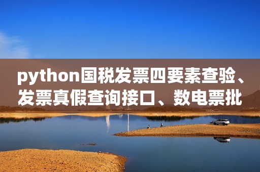 python国税发票四要素查验、发票真假查询接口、数电票批量查验、发票真假API