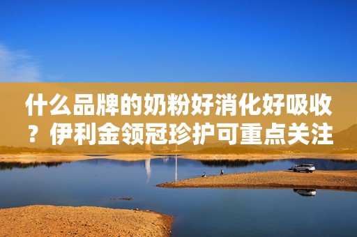 什么品牌的奶粉好消化好吸收？伊利金领冠珍护可重点关注