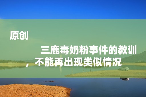 原创
            三鹿毒奶粉事件的教训，不能再出现类似情况