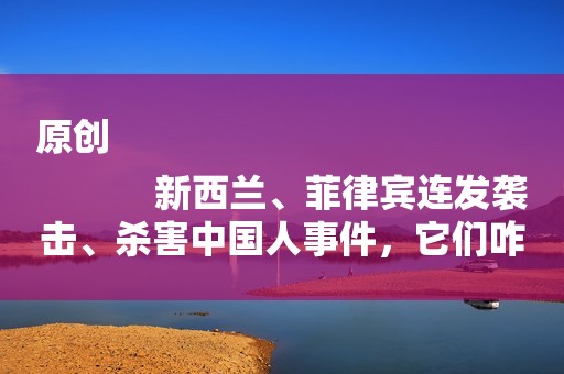 原创
            新西兰、菲律宾连发袭击、杀害中国人事件，它们咋都哑巴了？