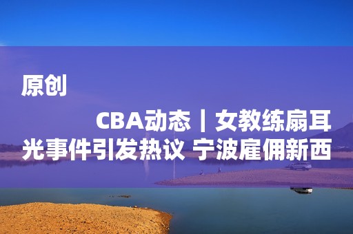 原创
            CBA动态｜女教练扇耳光事件引发热议 宁波雇佣新西兰教练