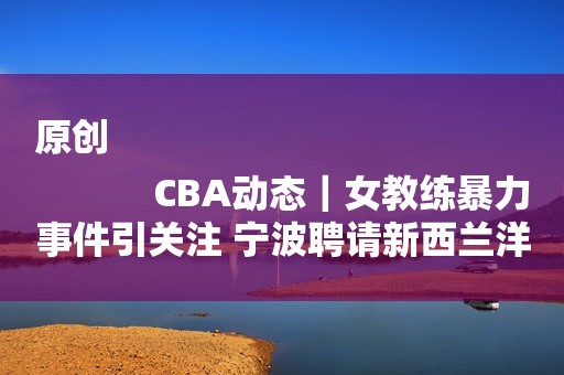 原创
            CBA动态｜女教练暴力事件引关注 宁波聘请新西兰洋帅出任主帅