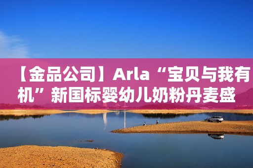 【金品公司】Arla“宝贝与我有机”新国标婴幼儿奶粉丹麦盛大上市