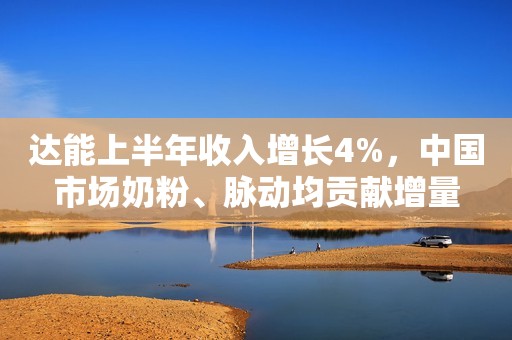 达能上半年收入增长4%，中国市场奶粉、脉动均贡献增量