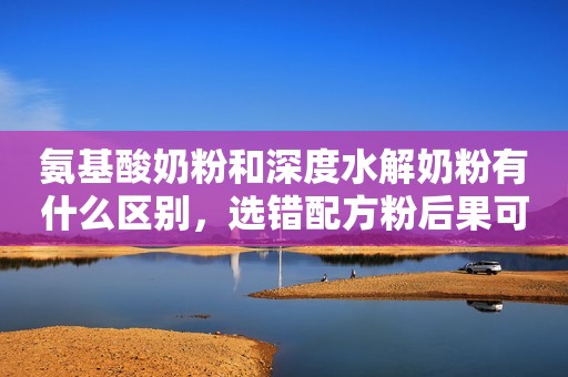 氨基酸奶粉和深度水解奶粉有什么区别，选错配方粉后果可大可小