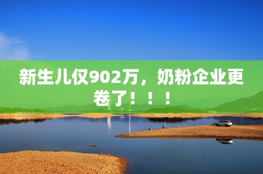 新生儿仅902万，奶粉企业更卷了！！！