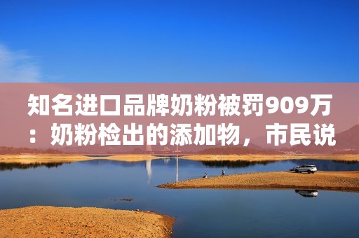 知名进口品牌奶粉被罚909万：奶粉检出的添加物，市民说从没关注过