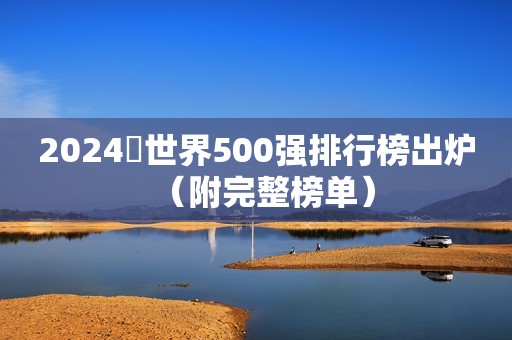 2024​世界500强排行榜出炉（附完整榜单）