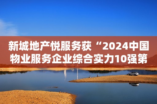 新城地产悦服务获“2024中国物业服务企业综合实力10强第10名”奖