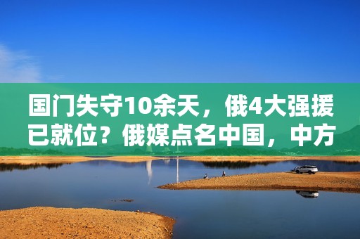 国门失守10余天，俄4大强援已就位？俄媒点名中国，中方态度明确