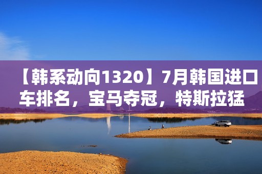 【韩系动向1320】7月韩国进口车排名，宝马夺冠，特斯拉猛增！