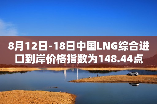 8月12日-18日中国LNG综合进口到岸价格指数为148.44点