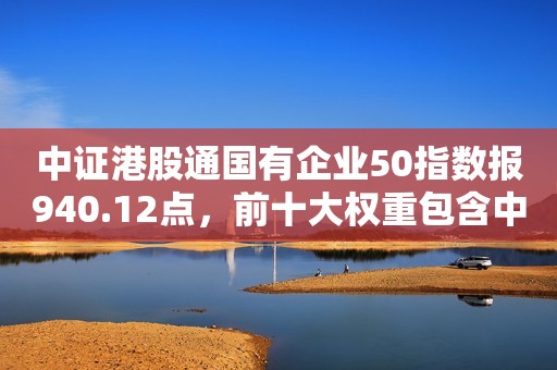 中证港股通国有企业50指数报940.12点，前十大权重包含中国神华等