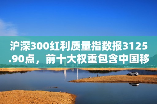 沪深300红利质量指数报3125.90点，前十大权重包含中国移动等