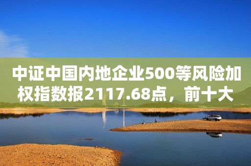 中证中国内地企业500等风险加权指数报2117.68点，前十大权重包含时代电气等