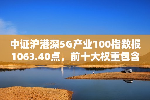 中证沪港深5G产业100指数报1063.40点，前十大权重包含中国联通等