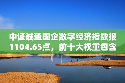 中证诚通国企数字经济指数报1104.65点，前十大权重包含中国移动等