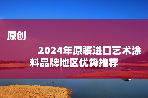 原创
            2024年原装进口艺术涂料品牌地区优势推荐