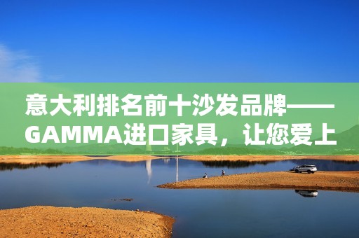 意大利排名前十沙发品牌——GAMMA进口家具，让您爱上居家生活