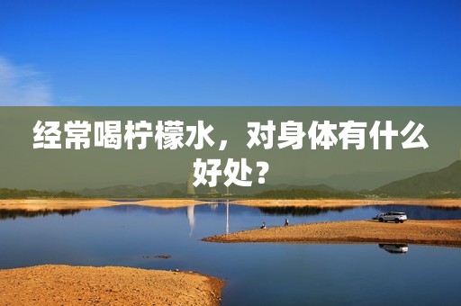 经常喝柠檬水，对身体有什么好处？