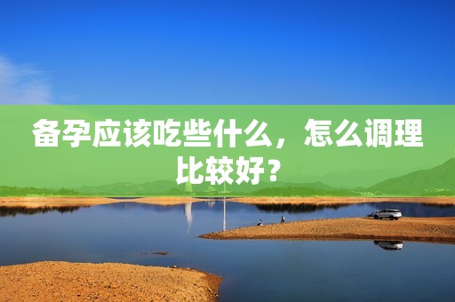 备孕应该吃些什么，怎么调理比较好？