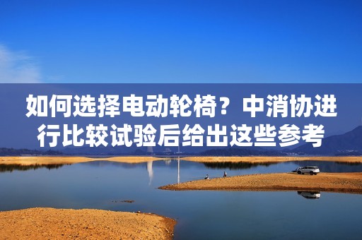 如何选择电动轮椅？中消协进行比较试验后给出这些参考