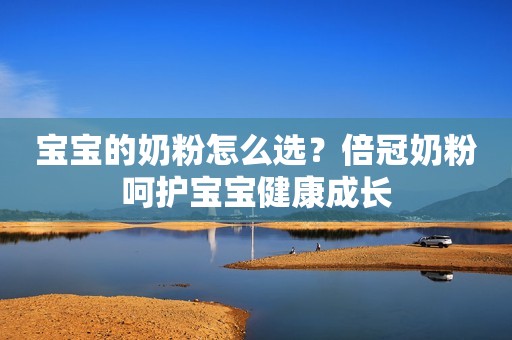 宝宝的奶粉怎么选？倍冠奶粉呵护宝宝健康成长