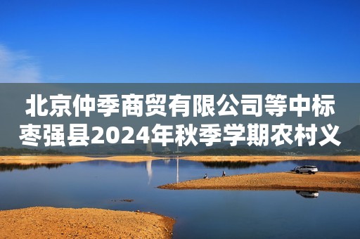 北京仲季商贸有限公司等中标枣强县2024年秋季学期农村义务教育学生营养改善计划服务项目