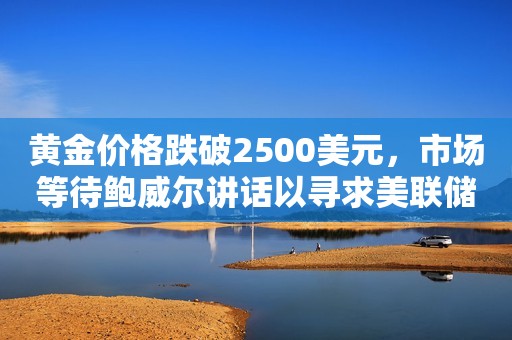 黄金价格跌破2500美元，市场等待鲍威尔讲话以寻求美联储降息的线索