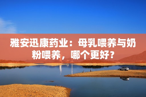 雅安迅康药业：母乳喂养与奶粉喂养，哪个更好？