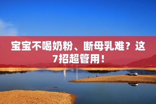 宝宝不喝奶粉、断母乳难？这7招超管用！