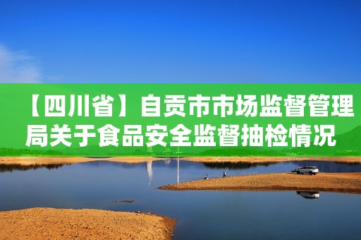 【四川省】自贡市市场监督管理局关于食品安全监督抽检情况的通告（2024年第4号）