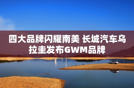 四大品牌闪耀南美 长城汽车乌拉圭发布GWM品牌