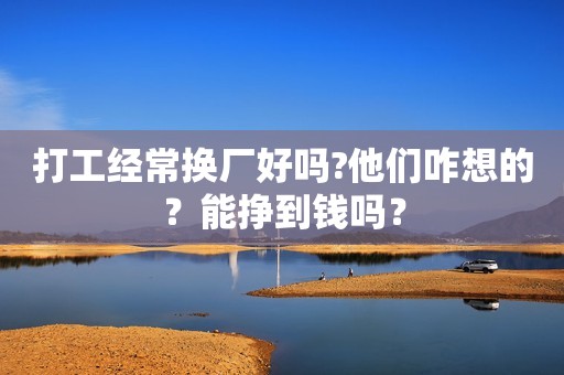 打工经常换厂好吗?他们咋想的？能挣到钱吗？