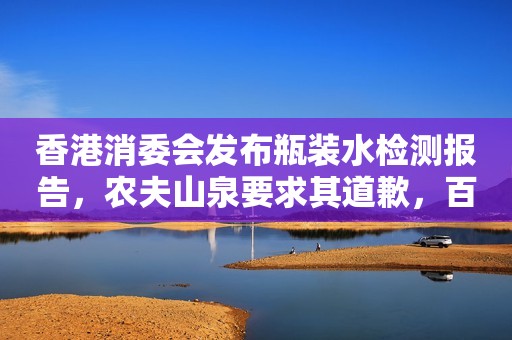 香港消委会发布瓶装水检测报告，农夫山泉要求其道歉，百岁山称法务已介入