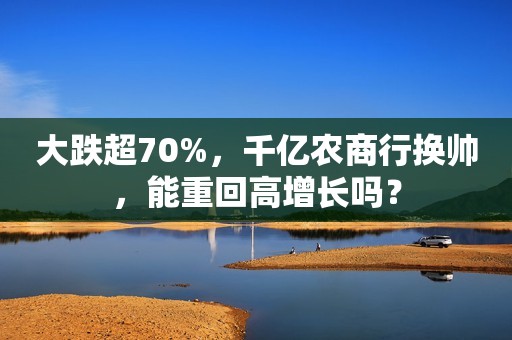 大跌超70%，千亿农商行换帅，能重回高增长吗？