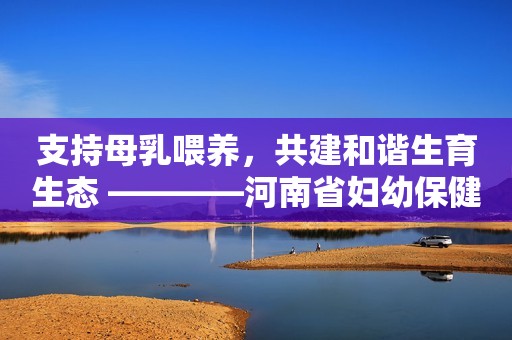 支持母乳喂养，共建和谐生育生态 ————河南省妇幼保健院举办2024年“世界母乳喂养周”活动启动仪式