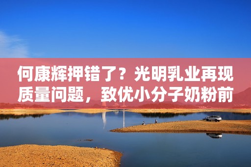 何康辉押错了？光明乳业再现质量问题，致优小分子奶粉前景堪忧